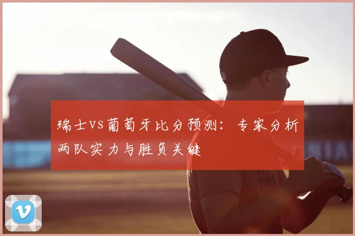 瑞士vs葡萄牙比分预测：专家分析两队实力与胜负关键