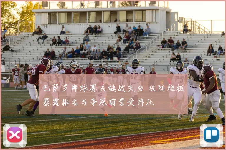 巴萨罗那球赛关键战失分 攻防短板暴露排名与争冠前景受挤压