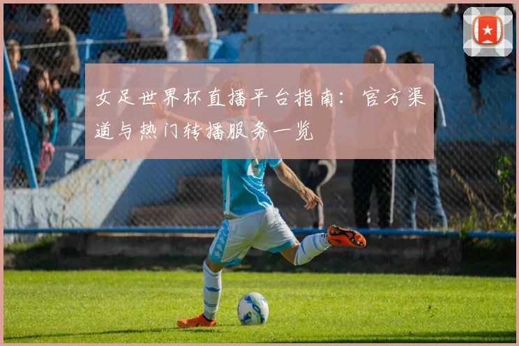 女足世界杯直播平台指南：官方渠道与热门转播服务一览