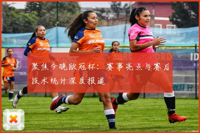 聚焦今晚欧冠杯:赛事亮点与赛后技术统计深度报道