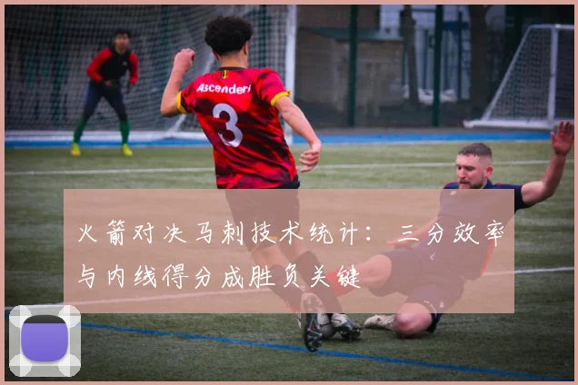 火箭对决马刺技术统计:三分效率与内线得分成胜负关键