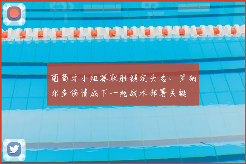 葡萄牙小组赛取胜锁定头名，罗纳尔多伤情成下一轮战术部署关键