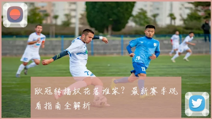 欧冠转播权花落谁家?最新赛季观看指南全解析