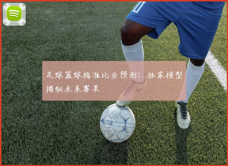 足球篮球精准比分预测:独家模型揭秘未来赛果