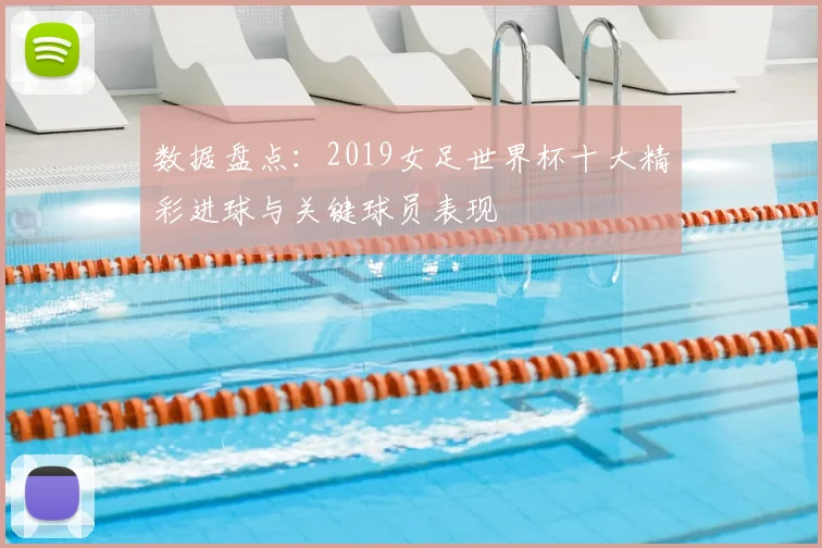 数据盘点：2019女足世界杯十大精彩进球与关键球员表现