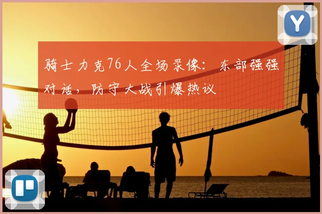 骑士力克76人全场录像：东部强强对话，防守大战引爆热议