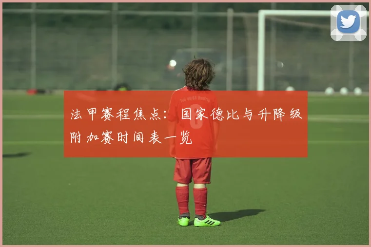 法甲赛程焦点:国家德比与升降级附加赛时间表一览