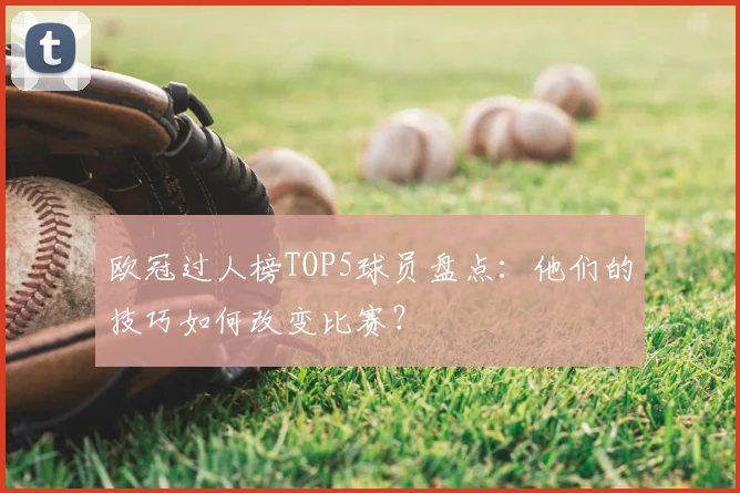 欧冠过人榜TOP5球员盘点：他们的技巧如何改变比赛？