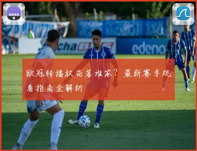 欧冠转播权花落谁家？最新赛季观看指南全解析