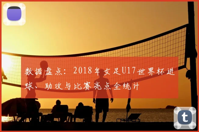 数据盘点：2018年女足U17世界杯进球、助攻与比赛亮点全统计