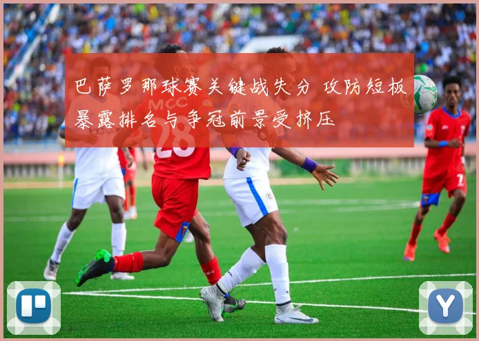 巴萨罗那球赛关键战失分 攻防短板暴露排名与争冠前景受挤压