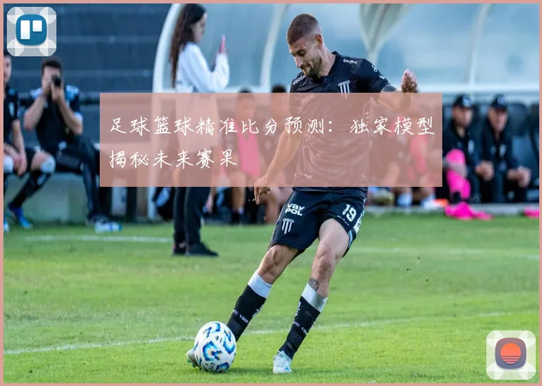 足球篮球精准比分预测:独家模型揭秘未来赛果