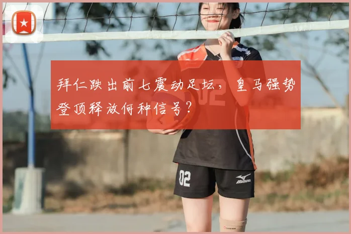 拜仁跌出前七震动足坛，皇马强势登顶释放何种信号？