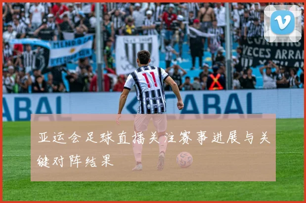 亚运会足球直播关注赛事进展与关键对阵结果