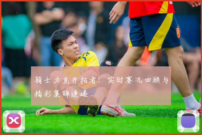 骑士力克开拓者:实时赛况回顾与精彩集锦速递