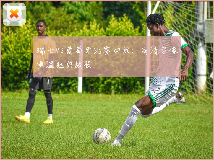 瑞士vs葡萄牙比赛回放：高清录像重温经典战役