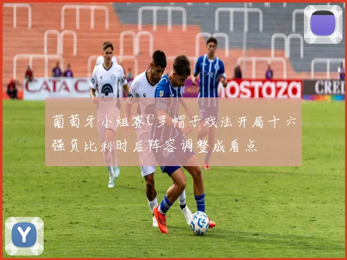 葡萄牙小组赛C罗帽子戏法开局十六强负比利时后阵容调整成看点