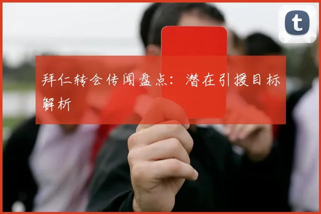 拜仁转会传闻盘点：潜在引援目标解析