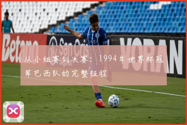 从小组赛到决赛：1994年世界杯冠军巴西队的完整征程