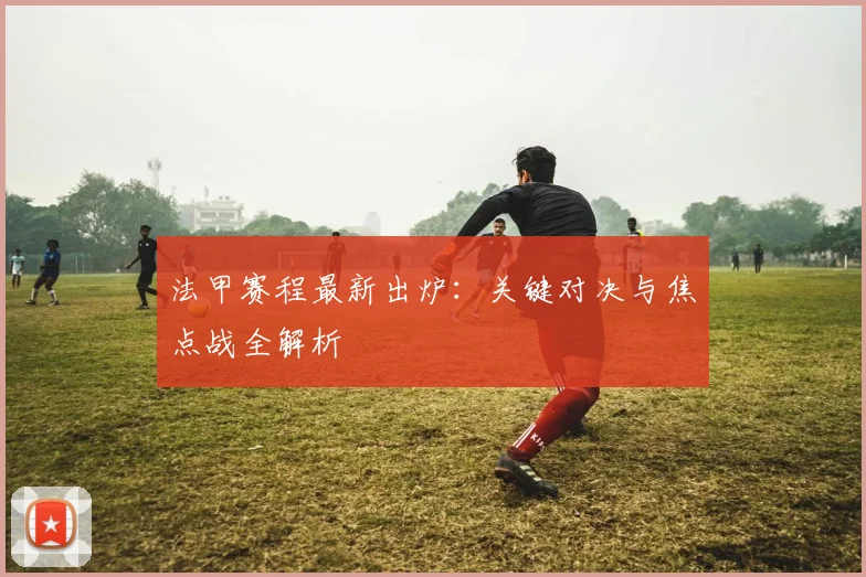 法甲赛程最新出炉:关键对决与焦点战全解析