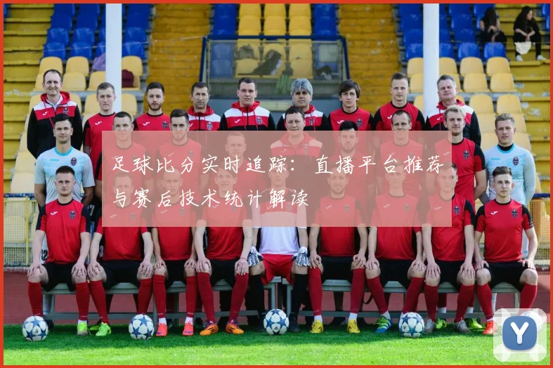 足球比分实时追踪：直播平台推荐与赛后技术统计解读