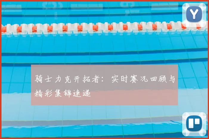 骑士力克开拓者：实时赛况回顾与精彩集锦速递