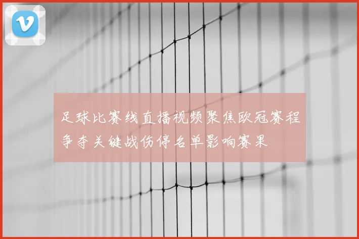 足球比赛线直播视频聚焦欧冠赛程争夺关键战伤停名单影响赛果