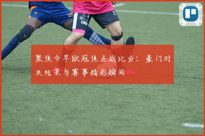 聚焦今早欧冠焦点战比分:豪门对决结果与赛事精彩瞬间