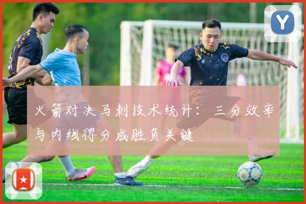 火箭对决马刺技术统计:三分效率与内线得分成胜负关键