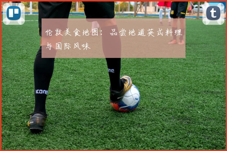 伦敦美食地图：品尝地道英式料理与国际风味