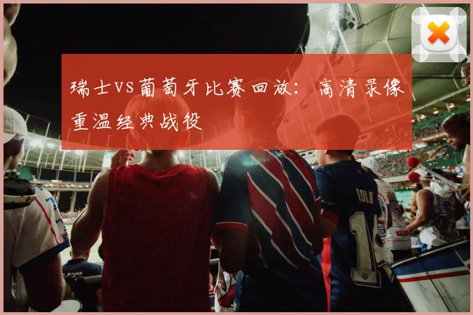 瑞士vs葡萄牙比赛回放：高清录像重温经典战役