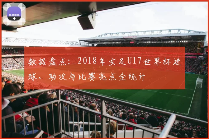 数据盘点：2018年女足U17世界杯进球、助攻与比赛亮点全统计