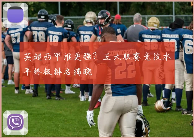 英超西甲谁更强？五大联赛竞技水平终极排名揭晓