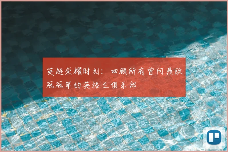 英超荣耀时刻:回顾所有曾问鼎欧冠冠军的英格兰俱乐部