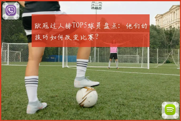欧冠过人榜TOP5球员盘点:他们的技巧如何改变比赛?
