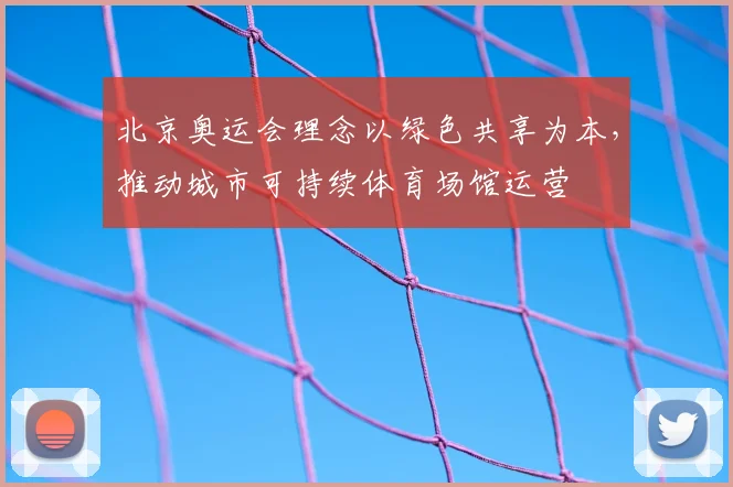 北京奥运会理念以绿色共享为本,推动城市可持续体育场馆运营
