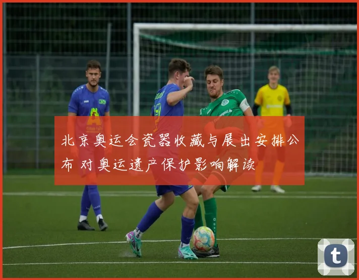 北京奥运会瓷器收藏与展出安排公布 对奥运遗产保护影响解读