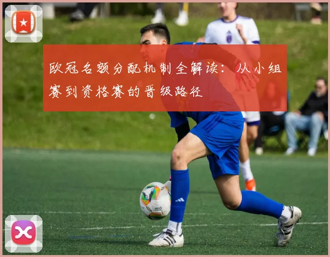 欧冠名额分配机制全解读：从小组赛到资格赛的晋级路径