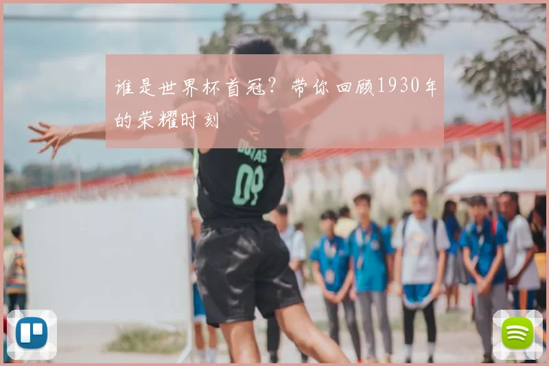 谁是世界杯首冠?带你回顾1930年的荣耀时刻