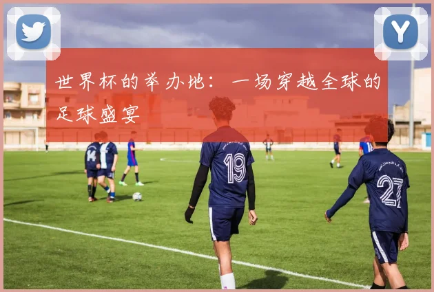 世界杯的举办地:一场穿越全球的足球盛宴