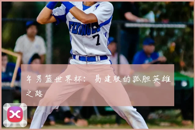 年男篮世界杯:易建联的孤胆英雄之路