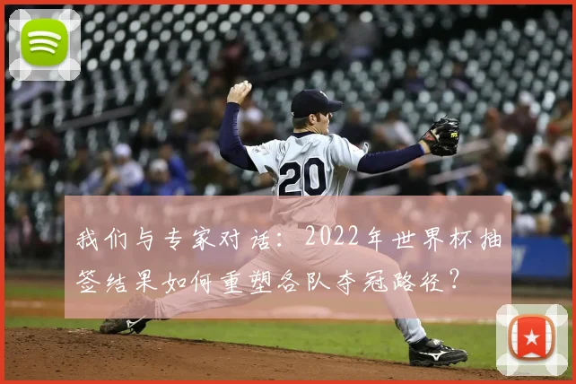 我们与专家对话:2022年世界杯抽签结果如何重塑各队夺冠路径?
