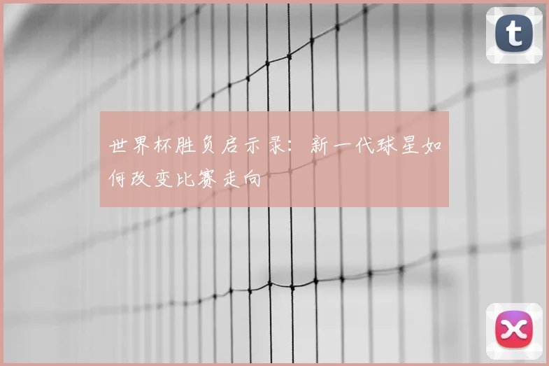 世界杯胜负启示录:新一代球星如何改变比赛走向
