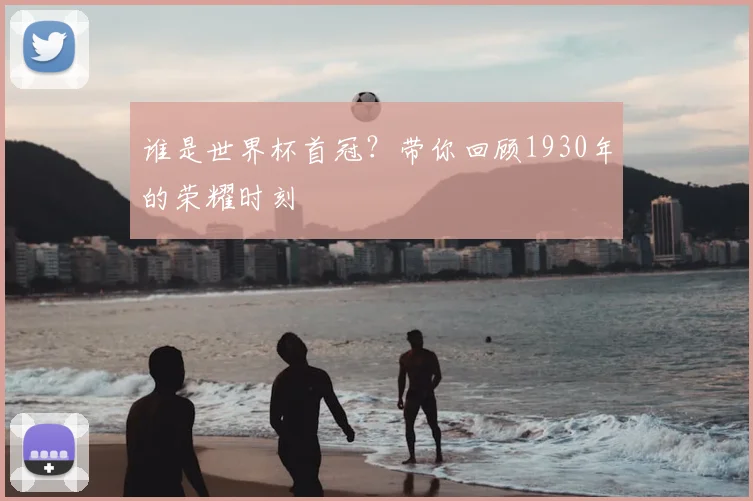 谁是世界杯首冠?带你回顾1930年的荣耀时刻