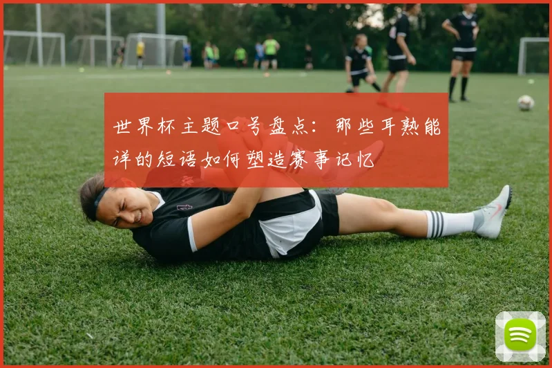 世界杯主题口号盘点：那些耳熟能详的短语如何塑造赛事记忆