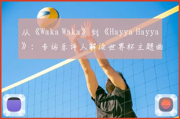 从《Waka Waka》到《Hayya Hayya》:专访乐评人解读世界杯主题曲变迁