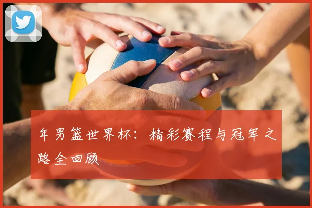 年男篮世界杯:精彩赛程与冠军之路全回顾