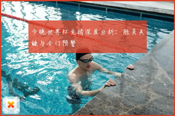 今晚世界杯竞猜深度分析：胜负关键与冷门预警
