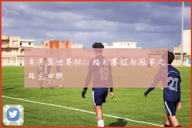 年男篮世界杯:精彩赛程与冠军之路全回顾