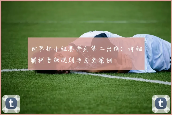 世界杯小组赛并列第二出线:详细解析晋级规则与历史案例
